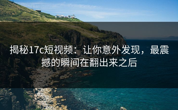 揭秘17c短视频：让你意外发现，最震撼的瞬间在翻出来之后