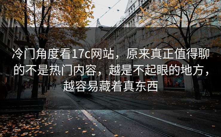冷门角度看17c网站，原来真正值得聊的不是热门内容，越是不起眼的地方，越容易藏着真东西