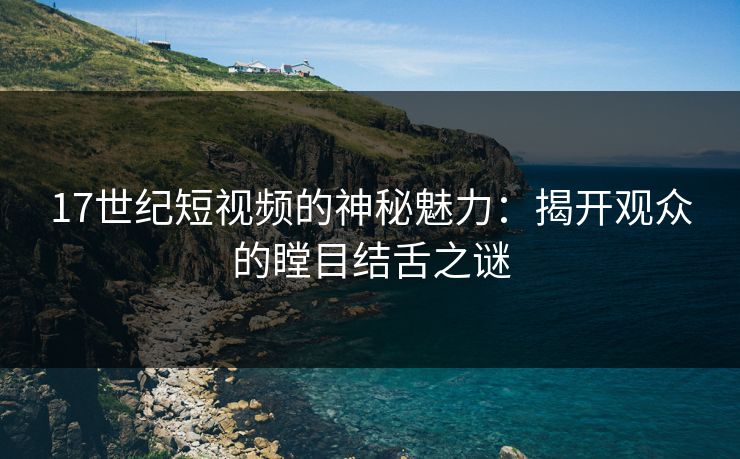 17世纪短视频的神秘魅力：揭开观众的瞠目结舌之谜