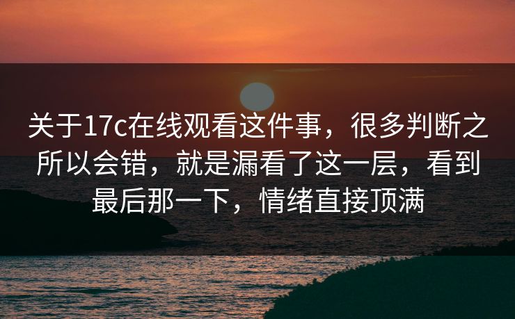关于17c在线观看这件事，很多判断之所以会错，就是漏看了这一层，看到最后那一下，情绪直接顶满