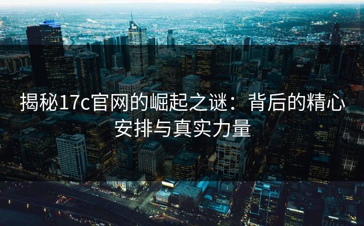 揭秘17c官网的崛起之谜：背后的精心安排与真实力量
