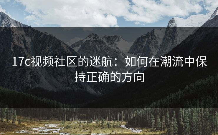 17c视频社区的迷航：如何在潮流中保持正确的方向