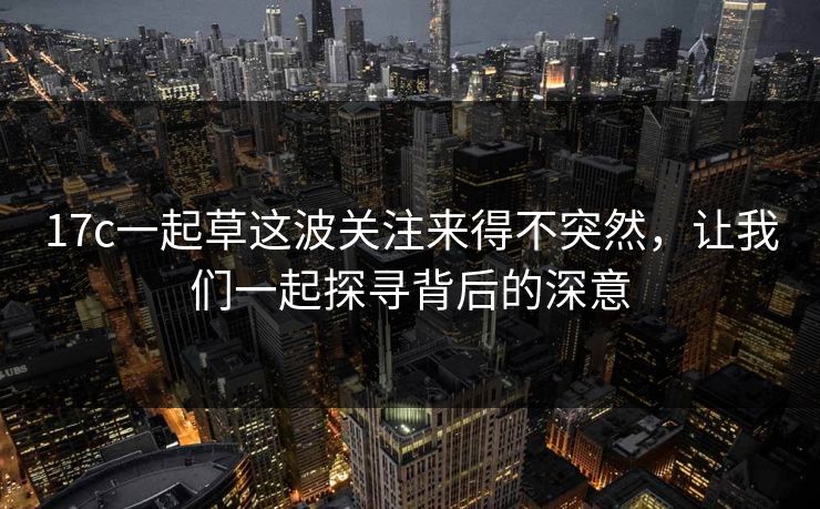 17c一起草这波关注来得不突然，让我们一起探寻背后的深意