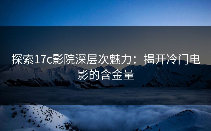 探索17c影院深层次魅力：揭开冷门电影的含金量