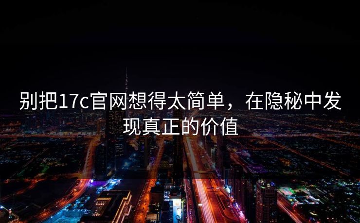 别把17c官网想得太简单，在隐秘中发现真正的价值