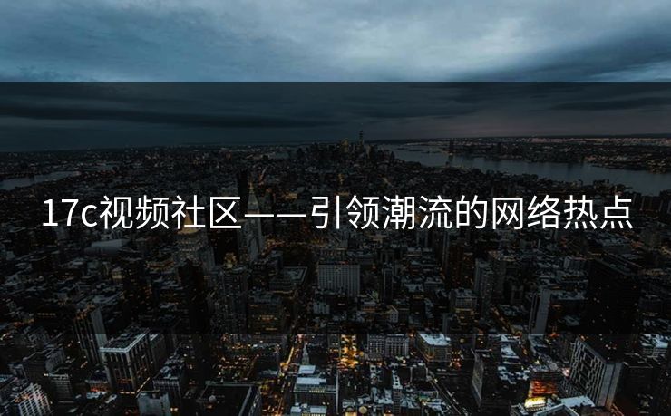 17c视频社区——引领潮流的网络热点