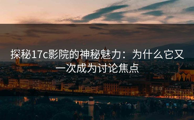探秘17c影院的神秘魅力：为什么它又一次成为讨论焦点
