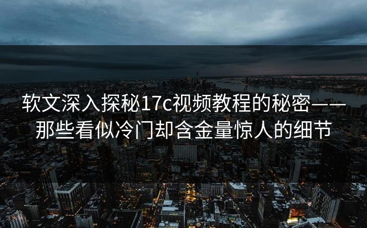 软文深入探秘17c视频教程的秘密——那些看似冷门却含金量惊人的细节