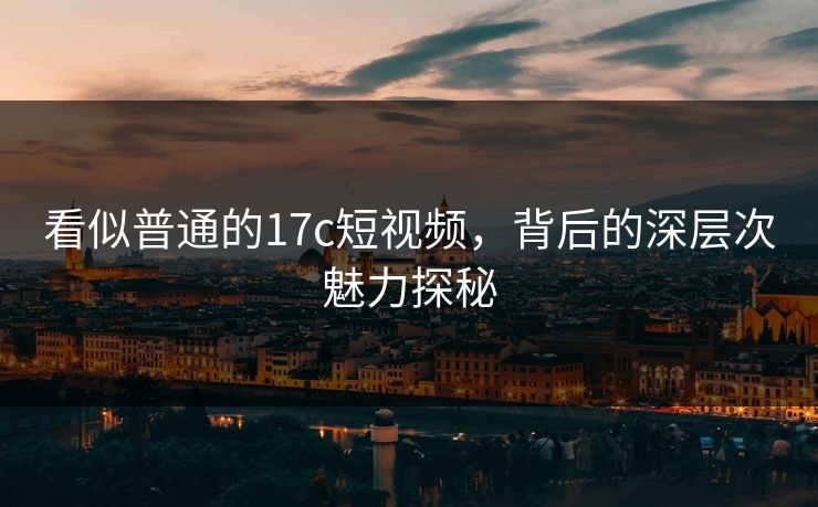看似普通的17c短视频，背后的深层次魅力探秘