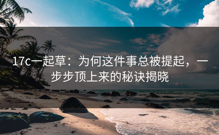 17c一起草：为何这件事总被提起，一步步顶上来的秘诀揭晓