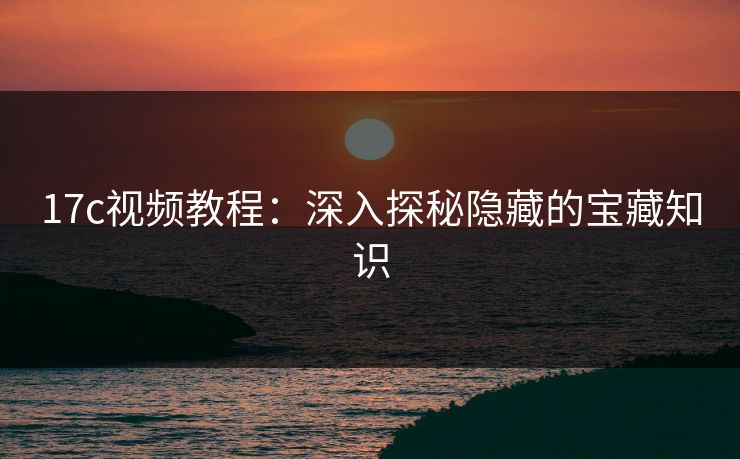 17c视频教程：深入探秘隐藏的宝藏知识