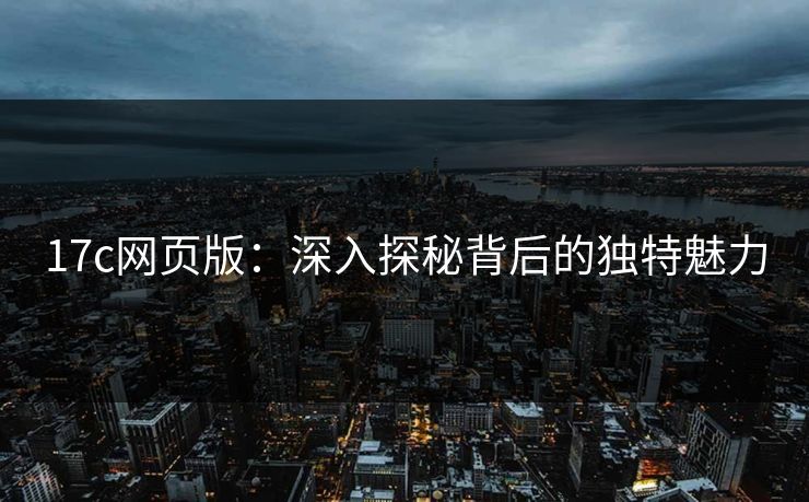 17c网页版：深入探秘背后的独特魅力