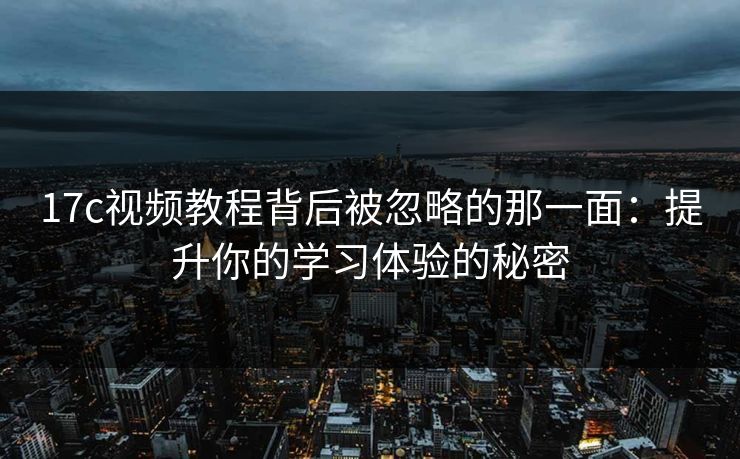 17c视频教程背后被忽略的那一面：提升你的学习体验的秘密