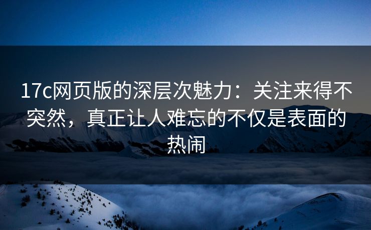17c网页版的深层次魅力：关注来得不突然，真正让人难忘的不仅是表面的热闹