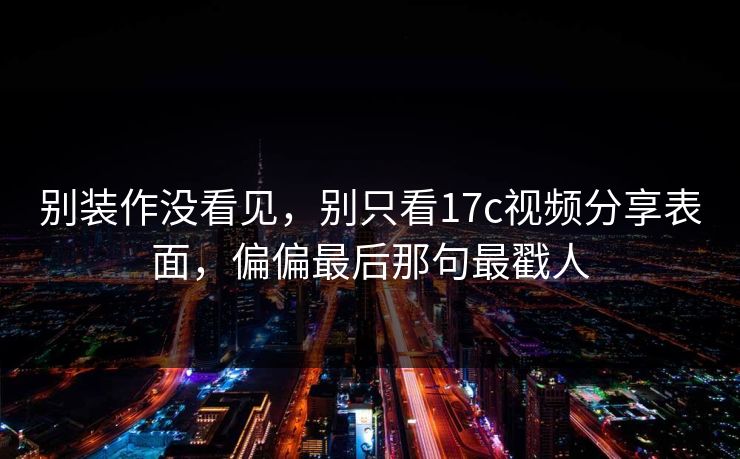 别装作没看见，别只看17c视频分享表面，偏偏最后那句最戳人