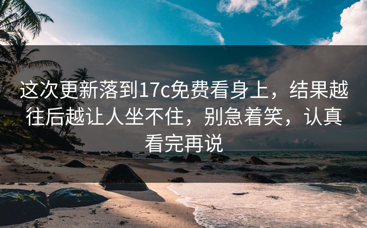 这次更新落到17c免费看身上，结果越往后越让人坐不住，别急着笑，认真看完再说