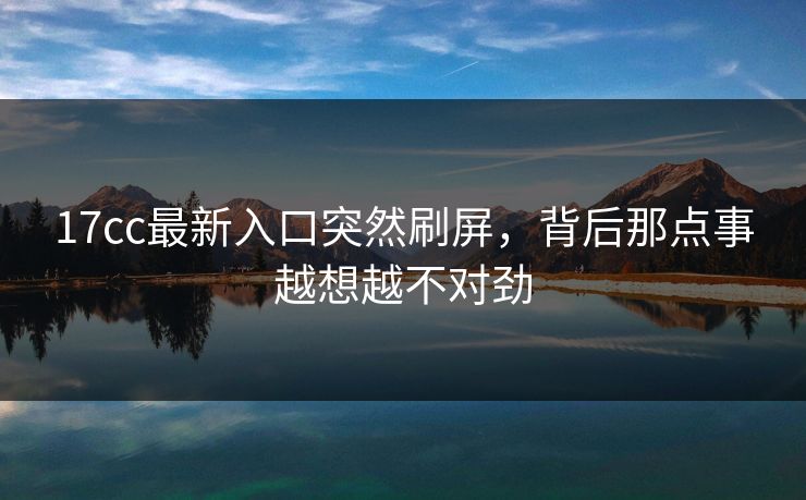 17cc最新入口突然刷屏，背后那点事越想越不对劲