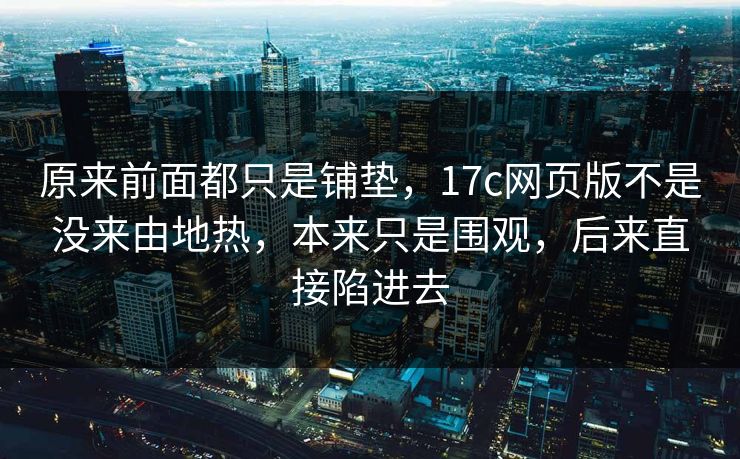 原来前面都只是铺垫，17c网页版不是没来由地热，本来只是围观，后来直接陷进去