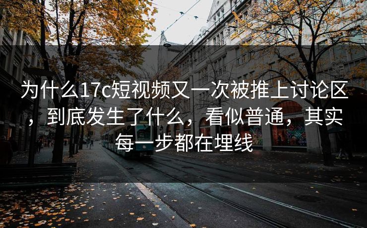 为什么17c短视频又一次被推上讨论区，到底发生了什么，看似普通，其实每一步都在埋线