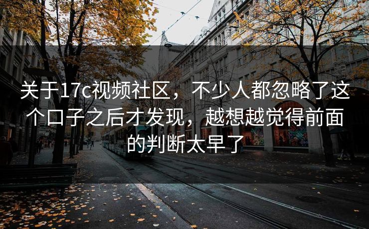 关于17c视频社区，不少人都忽略了这个口子之后才发现，越想越觉得前面的判断太早了