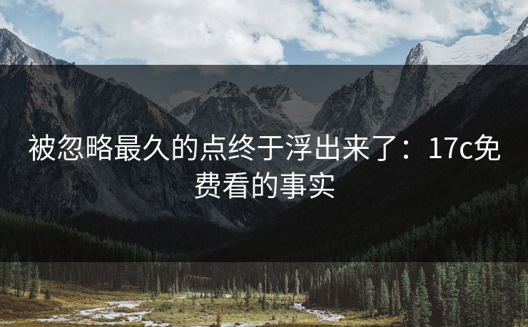 被忽略最久的点终于浮出来了：17c免费看的事实
