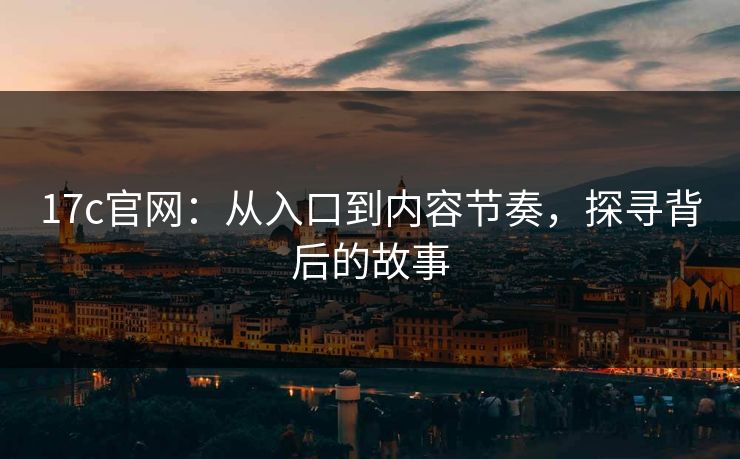 17c官网：从入口到内容节奏，探寻背后的故事