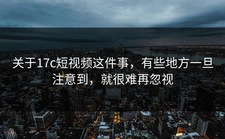关于17c短视频这件事，有些地方一旦注意到，就很难再忽视