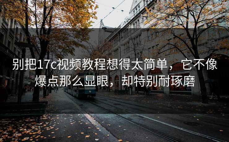 别把17c视频教程想得太简单，它不像爆点那么显眼，却特别耐琢磨
