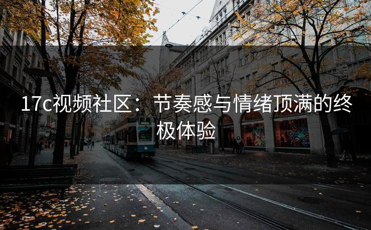 17c视频社区：节奏感与情绪顶满的终极体验