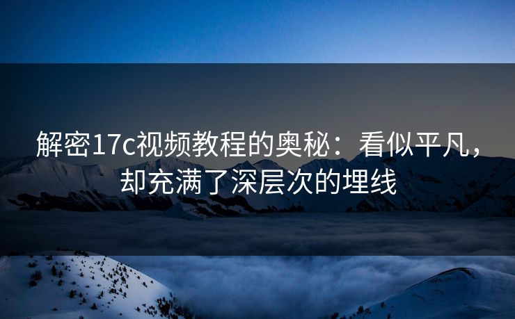 解密17c视频教程的奥秘：看似平凡，却充满了深层次的埋线