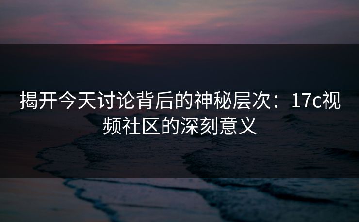 揭开今天讨论背后的神秘层次：17c视频社区的深刻意义