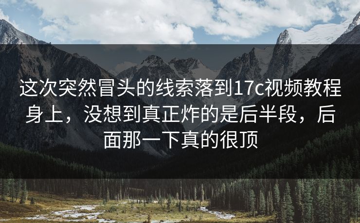 这次突然冒头的线索落到17c视频教程身上，没想到真正炸的是后半段，后面那一下真的很顶