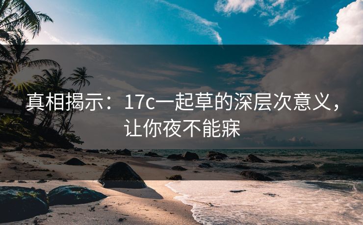 真相揭示：17c一起草的深层次意义，让你夜不能寐
