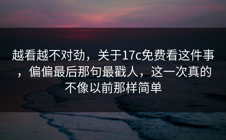越看越不对劲，关于17c免费看这件事，偏偏最后那句最戳人，这一次真的不像以前那样简单