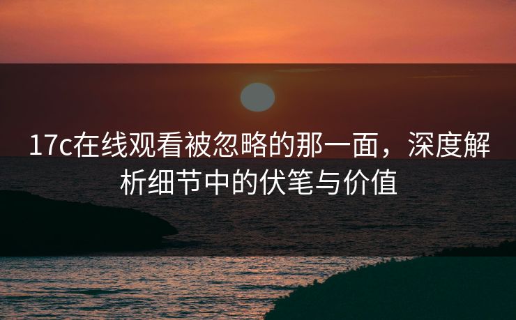 17c在线观看被忽略的那一面，深度解析细节中的伏笔与价值