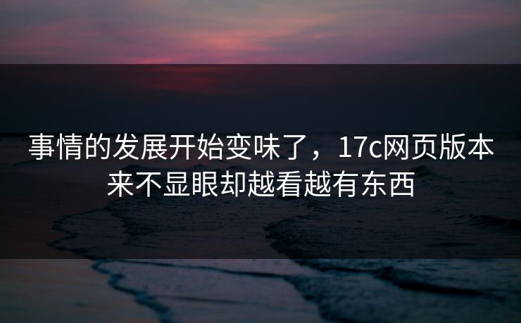 事情的发展开始变味了，17c网页版本来不显眼却越看越有东西