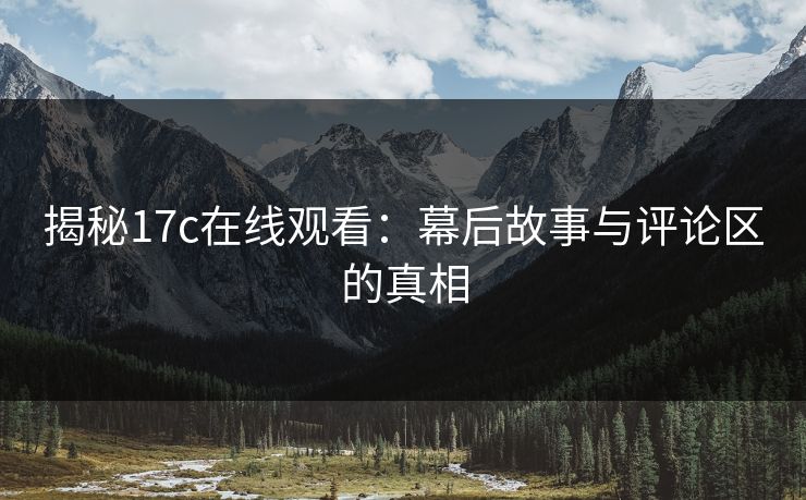 揭秘17c在线观看：幕后故事与评论区的真相