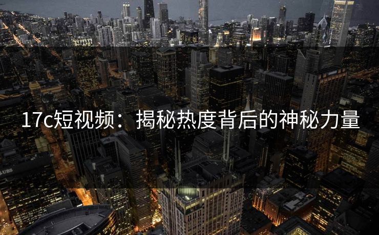 17c短视频：揭秘热度背后的神秘力量