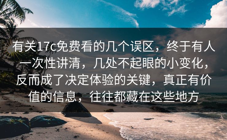 有关17c免费看的几个误区，终于有人一次性讲清，几处不起眼的小变化，反而成了决定体验的关键，真正有价值的信息，往往都藏在这些地方