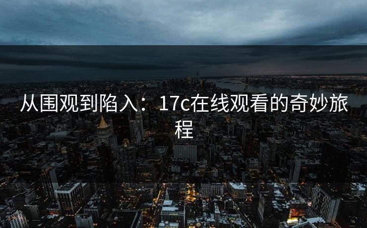 从围观到陷入：17c在线观看的奇妙旅程