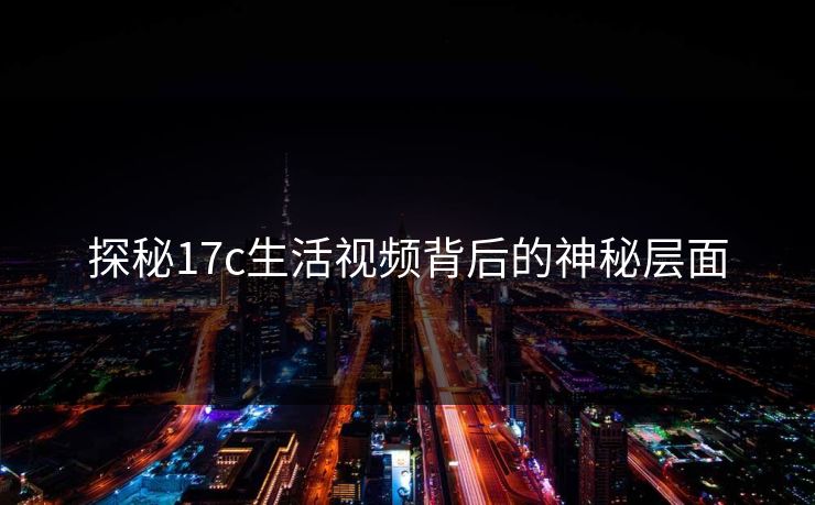 探秘17c生活视频背后的神秘层面