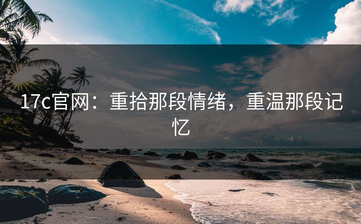 17c官网：重拾那段情绪，重温那段记忆