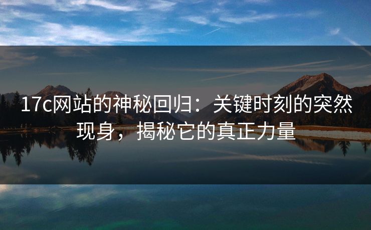 17c网站的神秘回归：关键时刻的突然现身，揭秘它的真正力量
