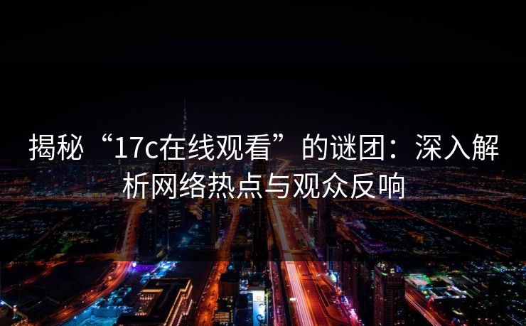 揭秘“17c在线观看”的谜团：深入解析网络热点与观众反响