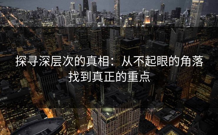 探寻深层次的真相：从不起眼的角落找到真正的重点