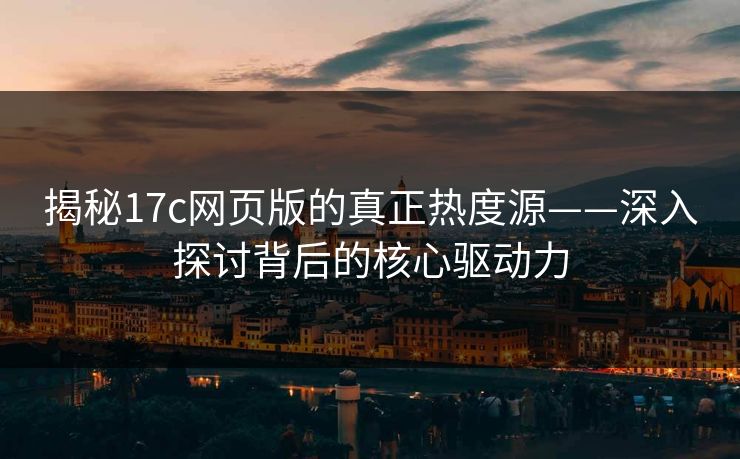 揭秘17c网页版的真正热度源——深入探讨背后的核心驱动力