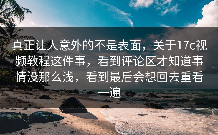 真正让人意外的不是表面，关于17c视频教程这件事，看到评论区才知道事情没那么浅，看到最后会想回去重看一遍
