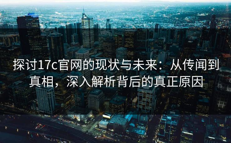 探讨17c官网的现状与未来：从传闻到真相，深入解析背后的真正原因