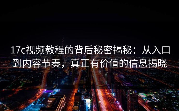 17c视频教程的背后秘密揭秘：从入口到内容节奏，真正有价值的信息揭晓