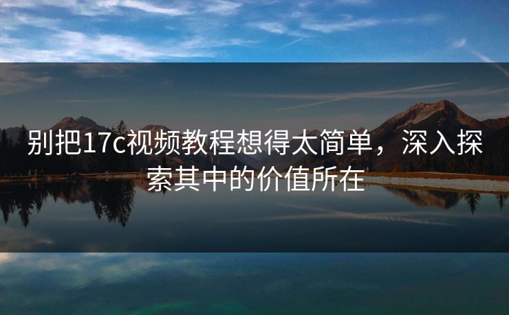 别把17c视频教程想得太简单，深入探索其中的价值所在